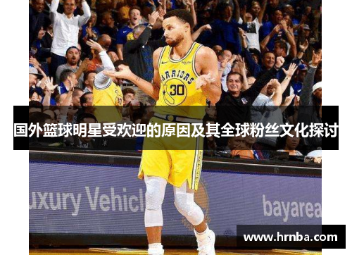 国外篮球明星受欢迎的原因及其全球粉丝文化探讨