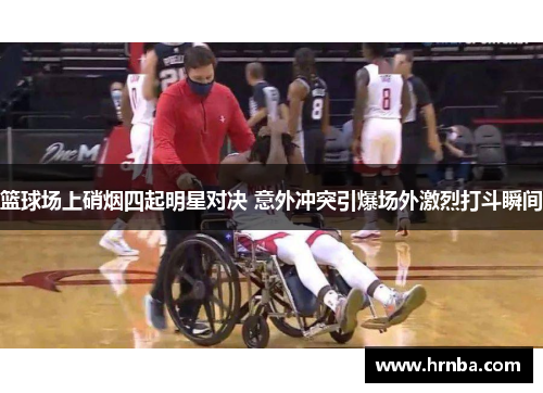 篮球场上硝烟四起明星对决 意外冲突引爆场外激烈打斗瞬间