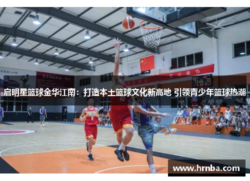 启明星篮球金华江南：打造本土篮球文化新高地 引领青少年篮球热潮