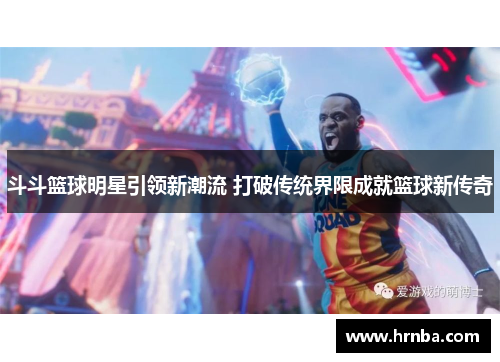 斗斗篮球明星引领新潮流 打破传统界限成就篮球新传奇