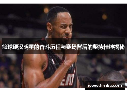 篮球硬汉明星的奋斗历程与赛场背后的坚持精神揭秘
