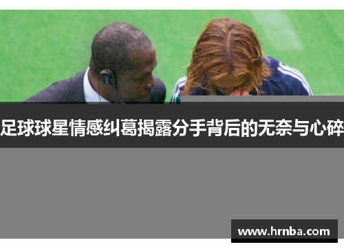 足球球星情感纠葛揭露分手背后的无奈与心碎