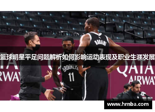篮球明星平足问题解析如何影响运动表现及职业生涯发展