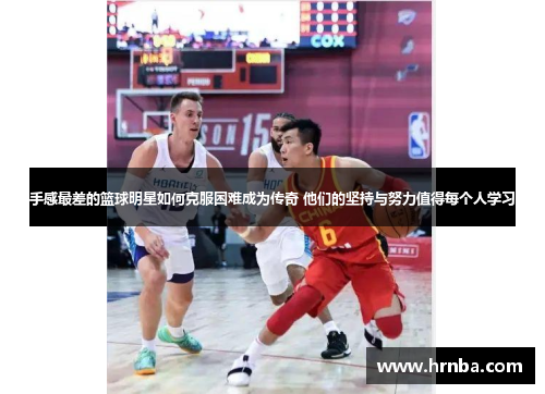 手感最差的篮球明星如何克服困难成为传奇 他们的坚持与努力值得每个人学习