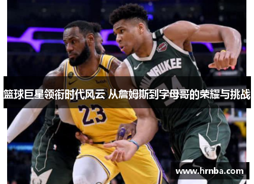篮球巨星领衔时代风云 从詹姆斯到字母哥的荣耀与挑战