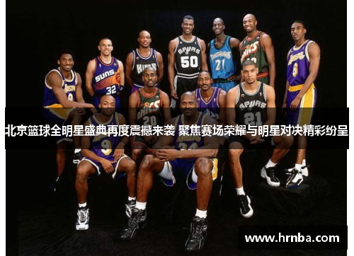 北京篮球全明星盛典再度震撼来袭 聚焦赛场荣耀与明星对决精彩纷呈