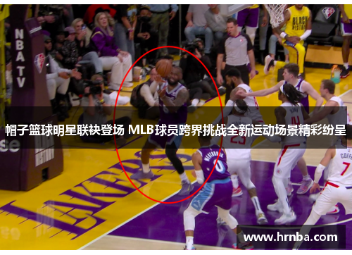 帽子篮球明星联袂登场 MLB球员跨界挑战全新运动场景精彩纷呈