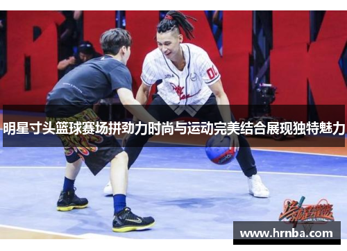 明星寸头篮球赛场拼劲力时尚与运动完美结合展现独特魅力