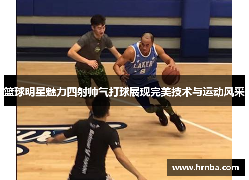 篮球明星魅力四射帅气打球展现完美技术与运动风采